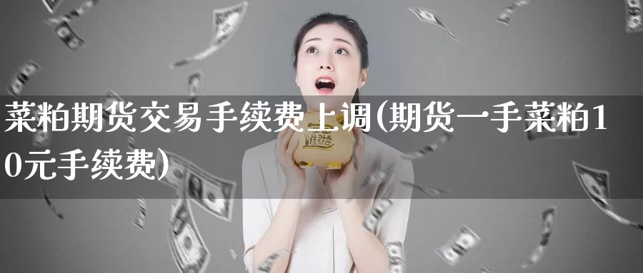 菜粕期货交易手续费上调(期货一手菜粕10元手续费)_https://www.czxymm.com_外盘期货_第1张