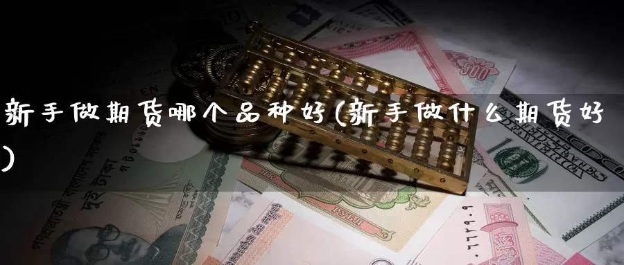 新手做期货哪个品种好(新手做什么期货好)_https://www.czxymm.com_技术分析_第1张