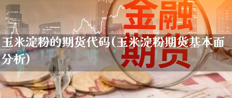 玉米淀粉的期货代码(玉米淀粉期货基本面分析)_https://www.czxymm.com_期货科普_第1张