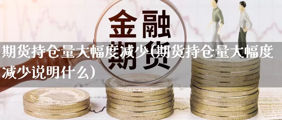 期货持仓量大幅度减少(期货持仓量大幅度减少说明什么)_https://www.czxymm.com_外盘期货_第1张