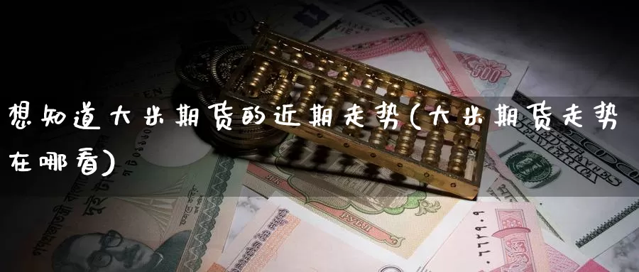 想知道大米期货的近期走势(大米期货走势在哪看)_https://www.czxymm.com_原油期货_第1张