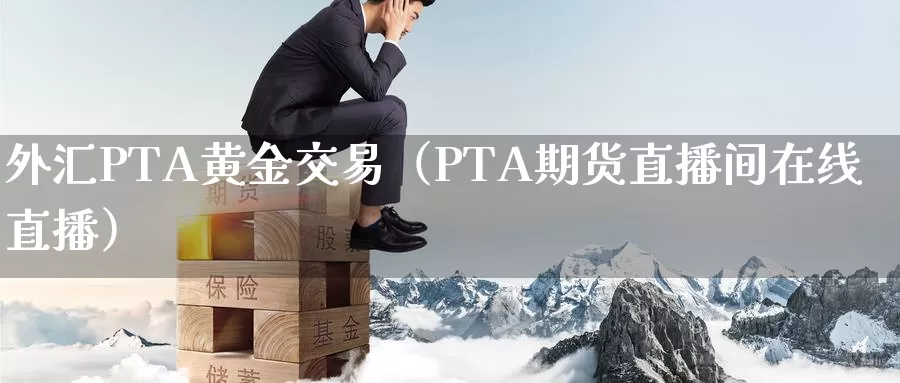 外汇PTA黄金交易（PTA期货直播间在线直播）_https://www.czxymm.com_期货科普_第1张