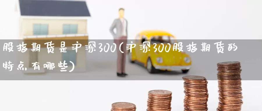 股指期货是沪深300(沪深300股指期货的特点有哪些)_https://www.czxymm.com_技术分析_第1张