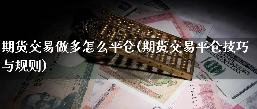 期货交易做多怎么平仓(期货交易平仓技巧与规则)_https://www.czxymm.com_股指期货_第1张