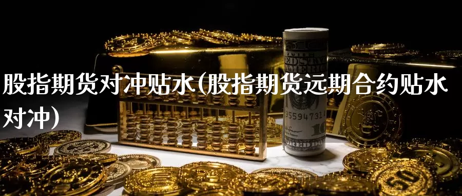 股指期货对冲贴水(股指期货远期合约贴水对冲)_https://www.czxymm.com_基本面分析_第1张