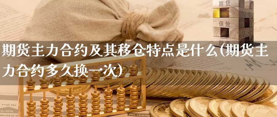 期货主力合约及其移仓特点是什么(期货主力合约多久换一次)_https://www.czxymm.com_基本面分析_第1张