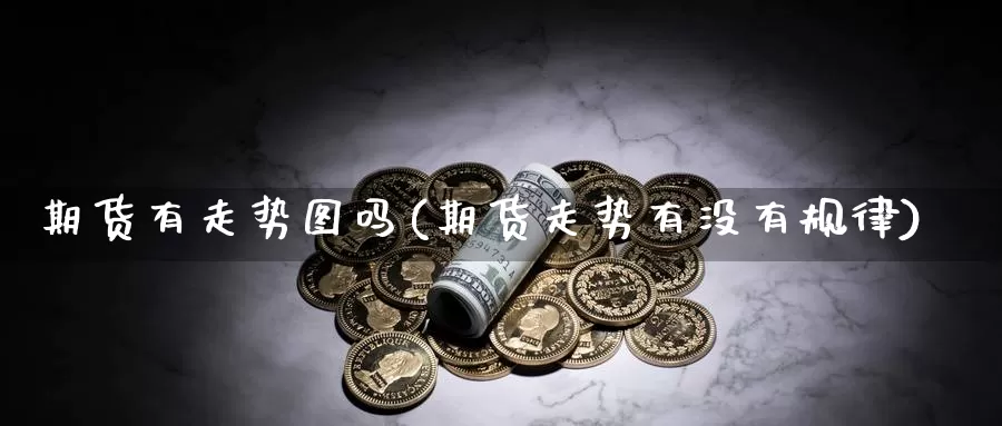 期货有走势图吗(期货走势有没有规律)_https://www.czxymm.com_期货科普_第1张