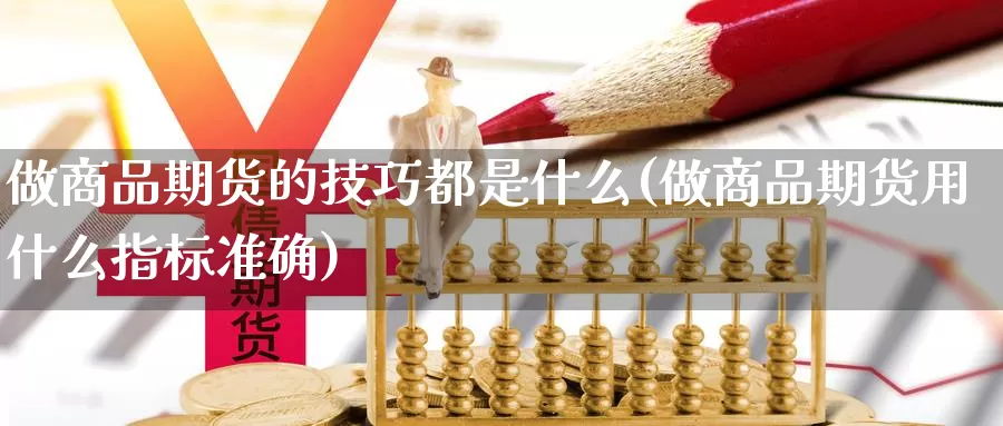 做商品期货的技巧都是什么(做商品期货用什么指标准确)_https://www.czxymm.com_行业分析_第1张