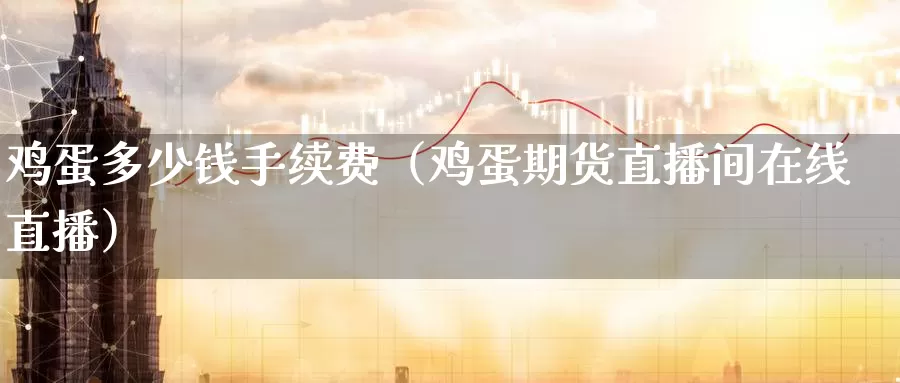 鸡蛋多少钱手续费（鸡蛋期货直播间在线直播）_https://www.czxymm.com_基本面分析_第1张