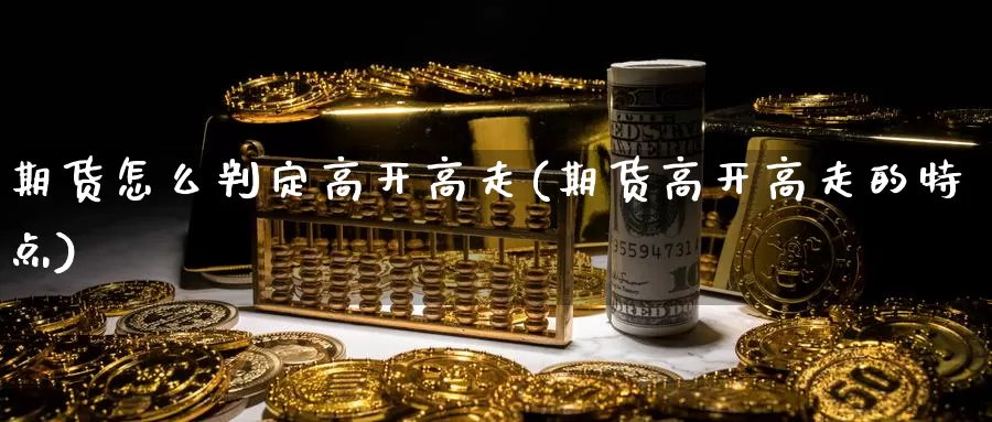 期货怎么判定高开高走(期货高开高走的特点)_https://www.czxymm.com_基本面分析_第1张