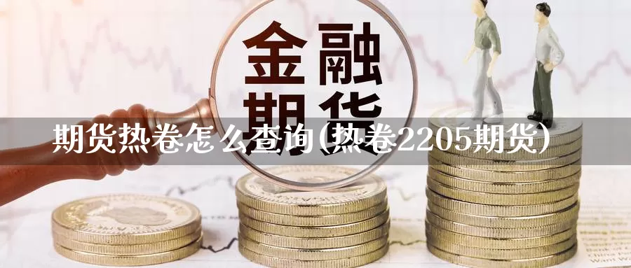 期货热卷怎么查询(热卷2205期货)_https://www.czxymm.com_股指期货_第1张