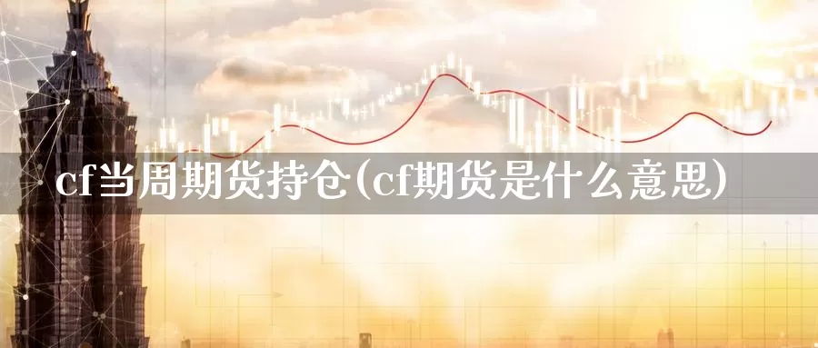 cf当周期货持仓(cf期货是什么意思)_https://www.czxymm.com_行业分析_第1张