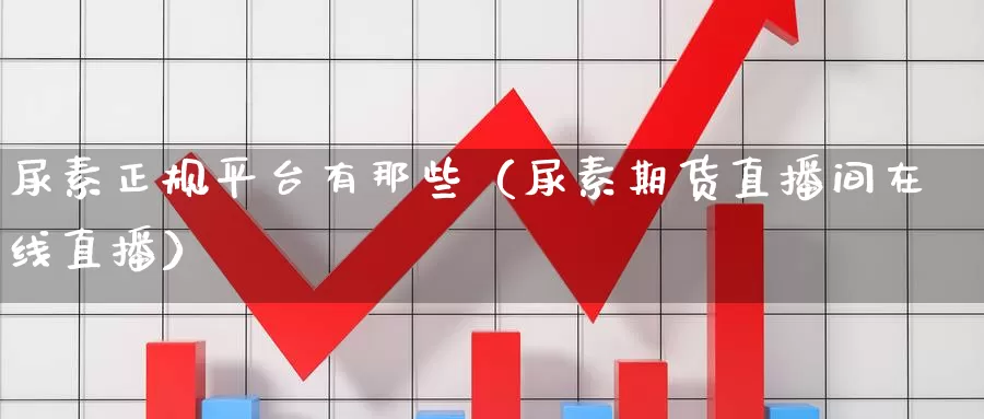 尿素正规平台有那些（尿素期货直播间在线直播）_https://www.czxymm.com_技术分析_第1张