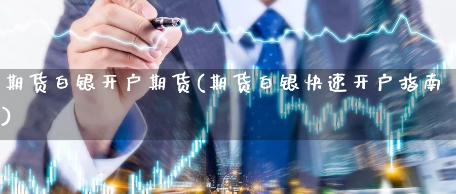 期货白银开户期货(期货白银快速开户指南)_https://www.czxymm.com_内盘期货_第1张