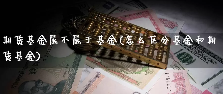 期货基金属不属于基金(怎么区分基金和期货基金)_https://www.czxymm.com_原油期货_第1张