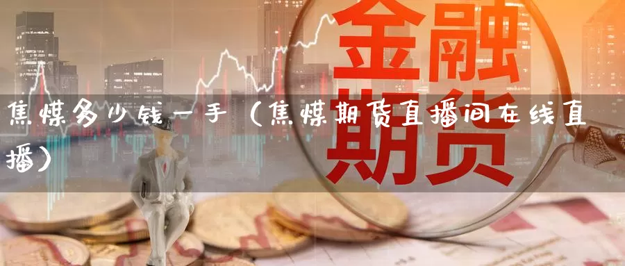 焦煤多少钱一手（焦煤期货直播间在线直播）_https://www.czxymm.com_黄金期货_第1张