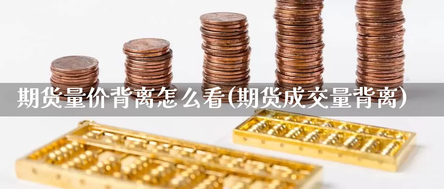 期货量价背离怎么看(期货成交量背离)_https://www.czxymm.com_基本面分析_第1张