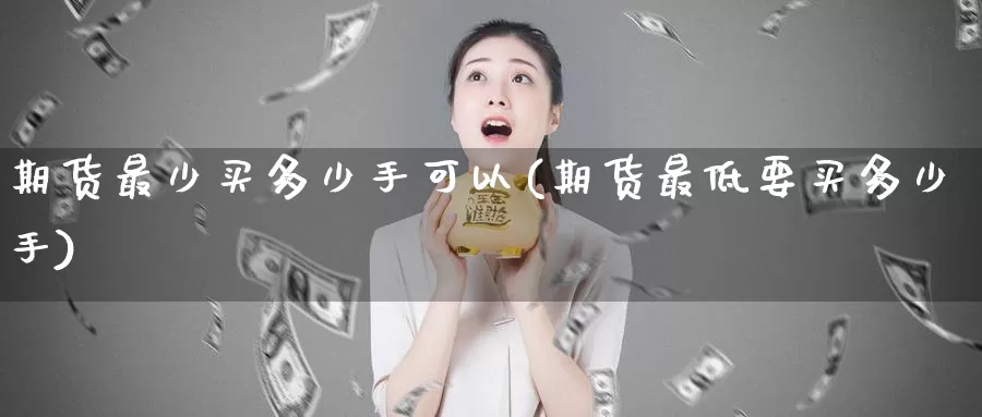 期货最少买多少手可以(期货最低要买多少手)_https://www.czxymm.com_外盘期货_第1张