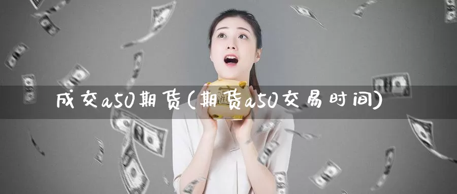 成交a50期货(期货a50交易时间)_https://www.czxymm.com_技术分析_第1张