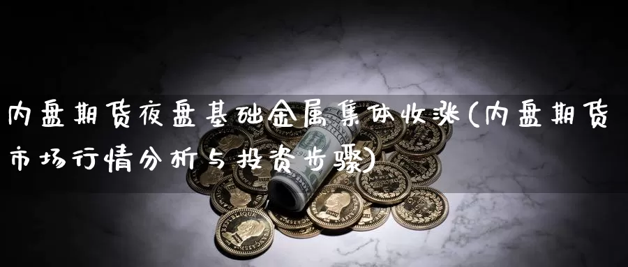 内盘期货夜盘基础金属集体收涨(内盘期货市场行情分析与投资步骤)_https://www.czxymm.com_期货科普_第1张