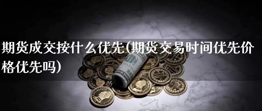 期货成交按什么优先(期货交易时间优先价格优先吗)_https://www.czxymm.com_内盘期货_第1张