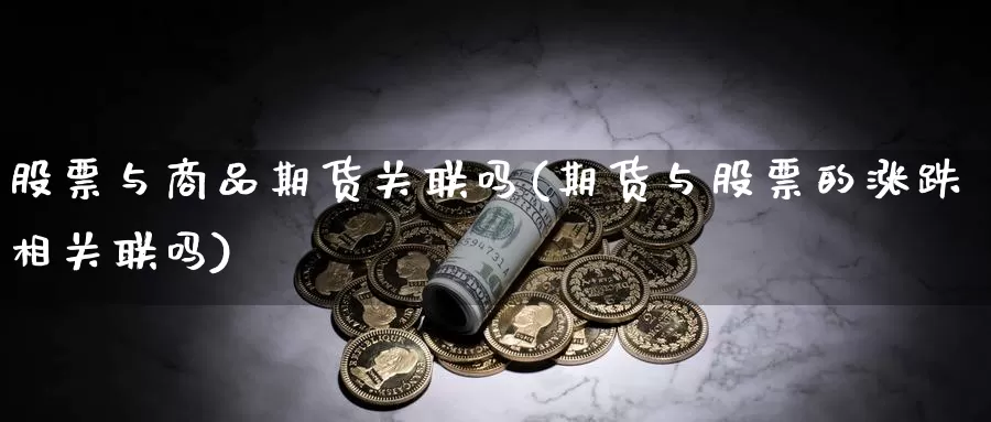 股票与商品期货关联吗(期货与股票的涨跌相关联吗)_https://www.czxymm.com_原油期货_第1张