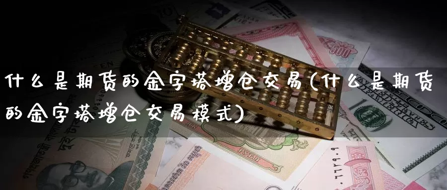 什么是期货的金字塔增仓交易(什么是期货的金字塔增仓交易模式)_https://www.czxymm.com_技术分析_第1张