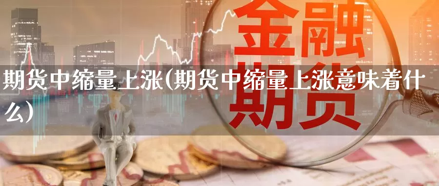 期货中缩量上涨(期货中缩量上涨意味着什么)_https://www.czxymm.com_农产品期货_第1张