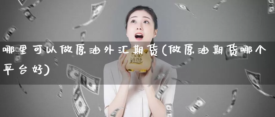 哪里可以做原油外汇期货(做原油期货哪个平台好)_https://www.czxymm.com_行业分析_第1张