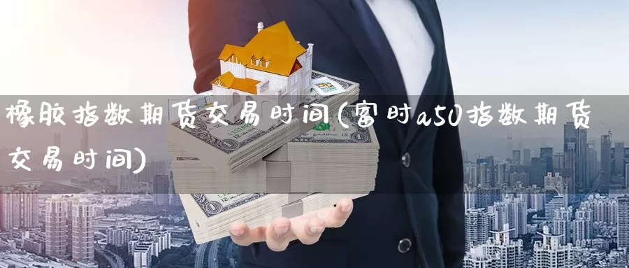 橡胶指数期货交易时间(富时a50指数期货交易时间)_https://www.czxymm.com_期货科普_第1张