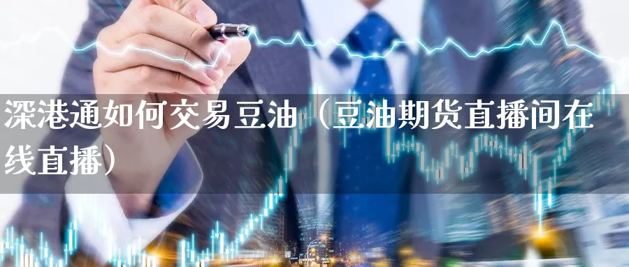 深港通如何交易豆油（豆油期货直播间在线直播）_https://www.czxymm.com_基本面分析_第1张