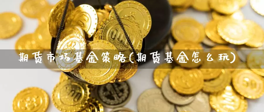 期货市场基金策略(期货基金怎么玩)_https://www.czxymm.com_内盘期货_第1张