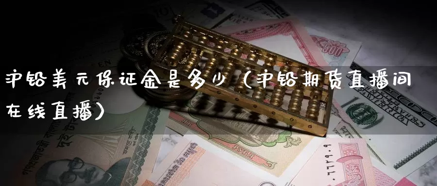 沪铅美元保证金是多少（沪铅期货直播间在线直播）_https://www.czxymm.com_黄金期货_第1张