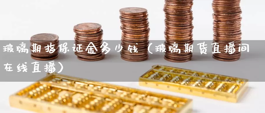 玻璃期指保证金多少钱（玻璃期货直播间在线直播）_https://www.czxymm.com_技术分析_第1张