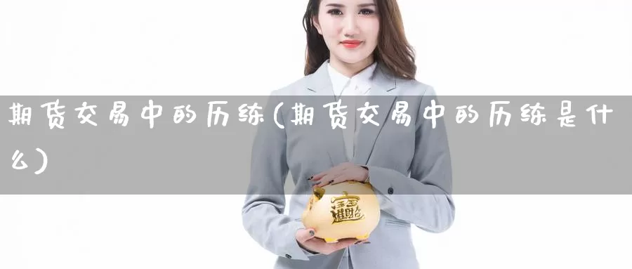 期货交易中的历练(期货交易中的历练是什么)_https://www.czxymm.com_技术分析_第1张