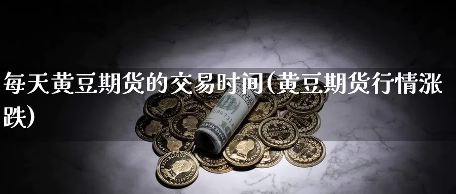 每天黄豆期货的交易时间(黄豆期货行情涨跌)_https://www.czxymm.com_行业分析_第1张