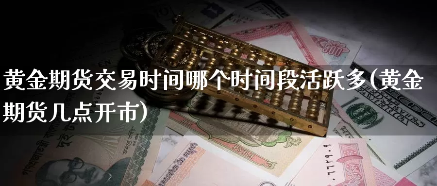 黄金期货交易时间哪个时间段活跃多(黄金期货几点开市)_https://www.czxymm.com_农产品期货_第1张