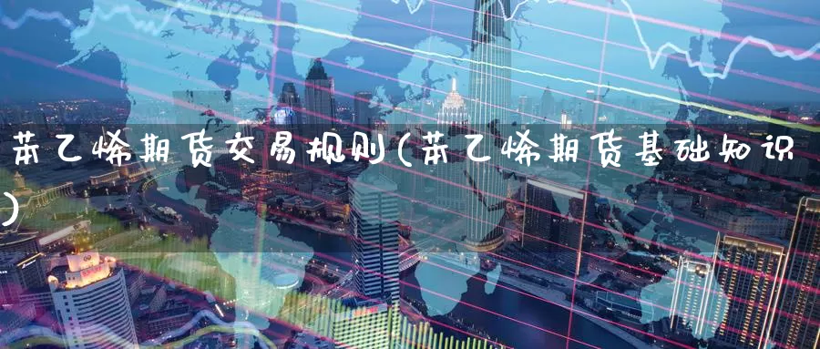 苯乙烯期货交易规则(苯乙烯期货基础知识)_https://www.czxymm.com_行业分析_第1张