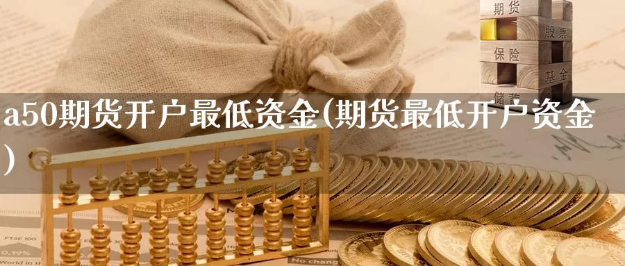 a50期货开户最低资金(期货最低开户资金)_https://www.czxymm.com_基本面分析_第1张