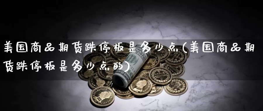 美国商品期货跌停板是多少点(美国商品期货跌停板是多少点的)_https://www.czxymm.com_农产品期货_第1张