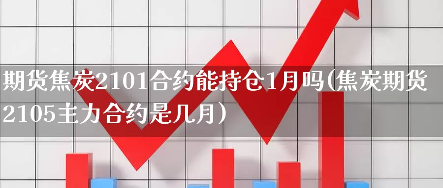 期货焦炭2101合约能持仓1月吗(焦炭期货2105主力合约是几月)_https://www.czxymm.com_原油期货_第1张