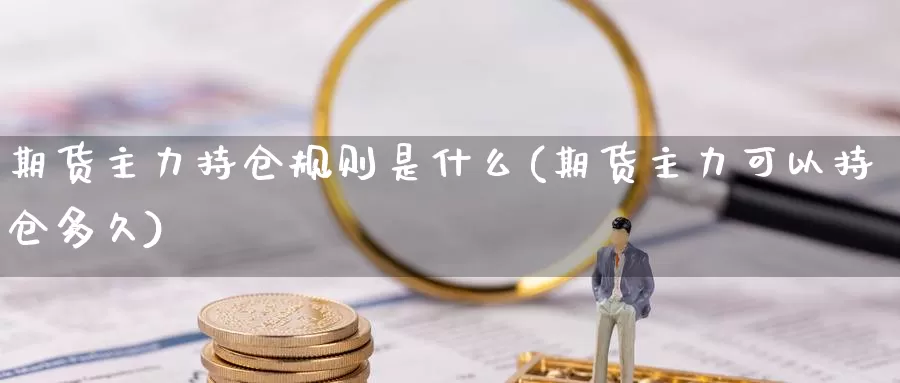 期货主力持仓规则是什么(期货主力可以持仓多久)_https://www.czxymm.com_期货科普_第1张