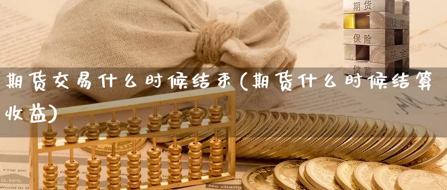 期货交易什么时候结束(期货什么时候结算收益)_https://www.czxymm.com_基本面分析_第1张