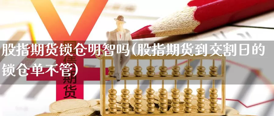 股指期货锁仓明智吗(股指期货到交割日的锁仓单不管)_https://www.czxymm.com_技术分析_第1张