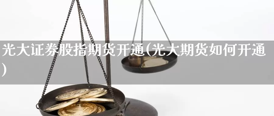 光大证券股指期货开通(光大期货如何开通)_https://www.czxymm.com_内盘期货_第1张