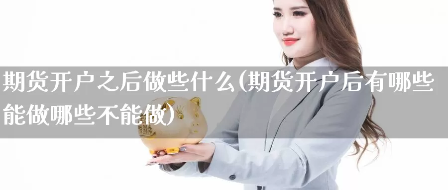 期货开户之后做些什么(期货开户后有哪些能做哪些不能做)_https://www.czxymm.com_黄金期货_第1张