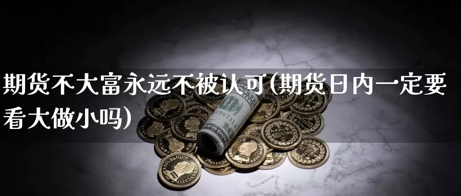 期货不大富永远不被认可(期货日内一定要看大做小吗)_https://www.czxymm.com_股指期货_第1张