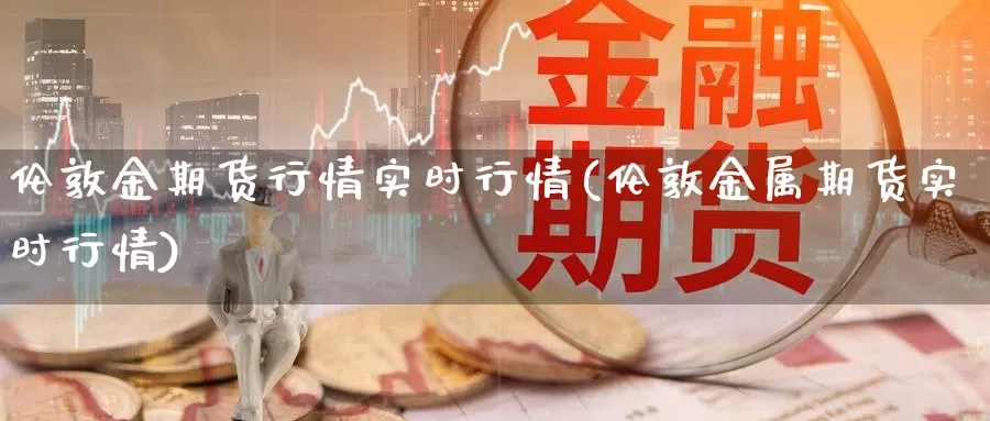 伦敦金期货行情实时行情(伦敦金属期货实时行情)_https://www.czxymm.com_内盘期货_第1张