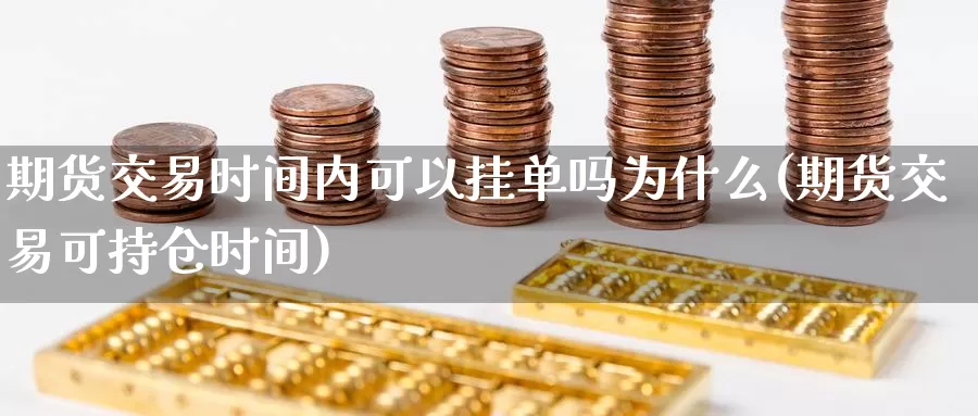 期货交易时间内可以挂单吗为什么(期货交易可持仓时间)_https://www.czxymm.com_技术分析_第1张