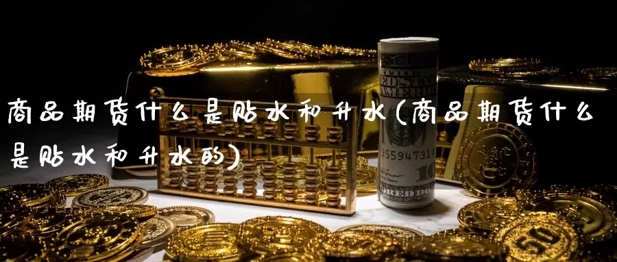 商品期货什么是贴水和升水(商品期货什么是贴水和升水的)_https://www.czxymm.com_期货科普_第1张